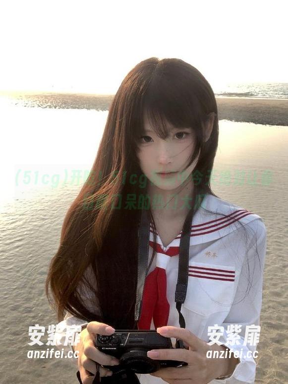 51cg 开吃!51cg视频中今天绝对让你目瞪口呆的热门大瓜