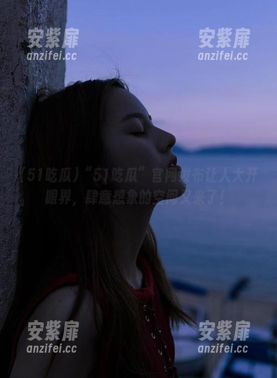 “51吃瓜”官网发布让人大开眼界，肆意想象的空间又来了！