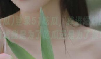 登录51吃瓜，掉进爆料的海洋，难道我是为了吃瓜还是为了被喂？
