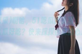 啊哈，51吃瓜新资源，今天又是什么瓜好吃？快来探探西瓜的心思吧！