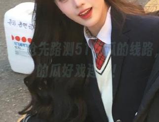 抢先路测51吃瓜的线路，今日的瓜好戏连台！