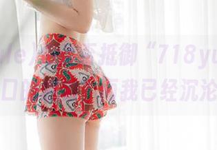 你能否抵御“718yulesx”入口的魅力？而我已经沉沦！
