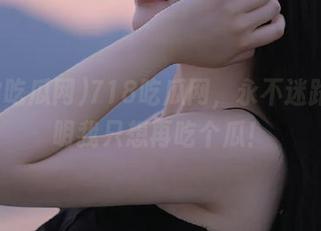 718吃瓜网，永不迷路，明明我只想再吃个瓜！