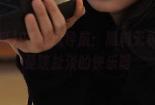 91吃瓜导航：黑料无极限，真是瞎扯淡的快乐呀