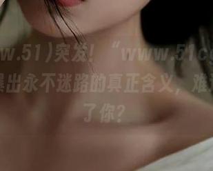 突发！“www.51cg.fun”被曝出永不迷路的真正含义，难道是丢了你？