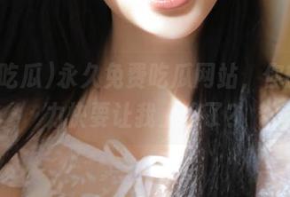 永久免费吃瓜网站，你的吸引力快要让我上瘾了？