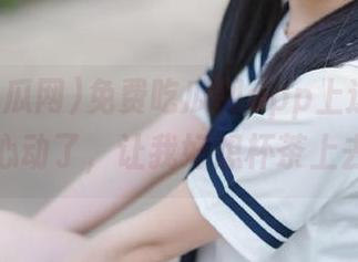 免费吃瓜网app上这个瓜也太让人心动了，让我好想杯茶上去畅聊！