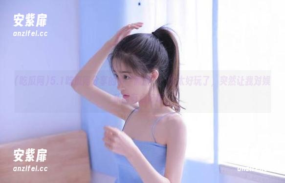 5.1吃瓜网分享的小“黑暗”，也太好玩了，突然让我对娱乐圈有点好奇。