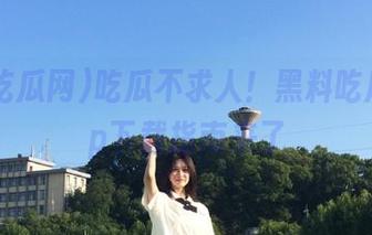 吃瓜不求人！黑料吃瓜网app下载指南来了