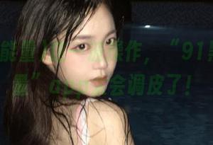 这一波操作，“91黑料正能量”app太会调皮了！