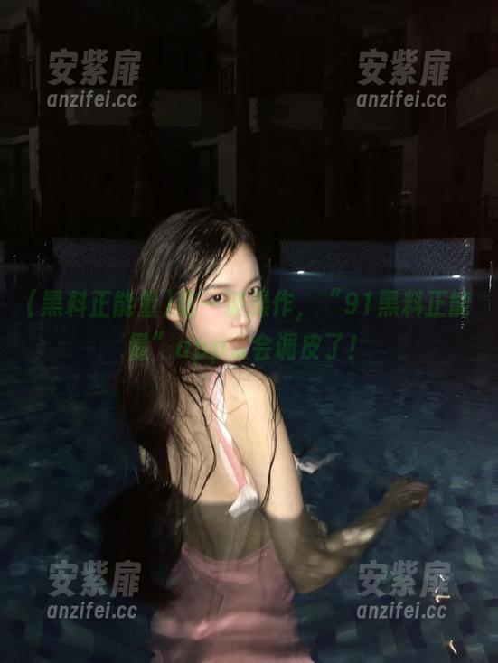 这一波操作，“91黑料正能量”app太会调皮了！