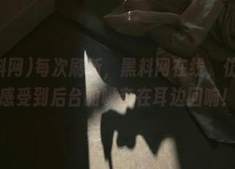 每次刷新，黑料网在线，仿佛能感受到后台的嗓音在耳边回响！